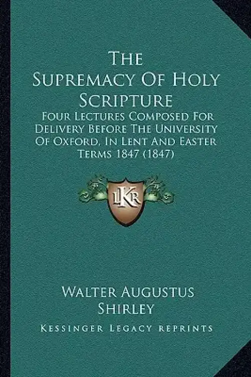 The Supremacy Of Holy Scripture: Four Lectures Composed For Delivery Before The University Of Oxford, In Lent And Easter Terms 1847 (1847)