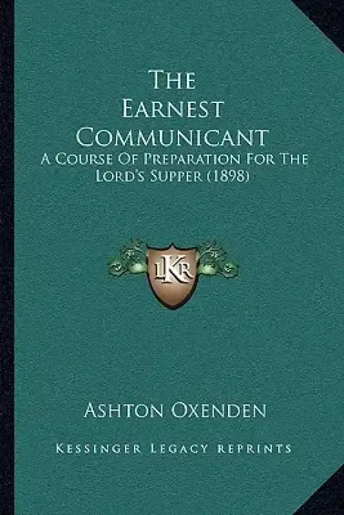 The Earnest Communicant: A Course Of Preparation For The Lord's Supper (1898)