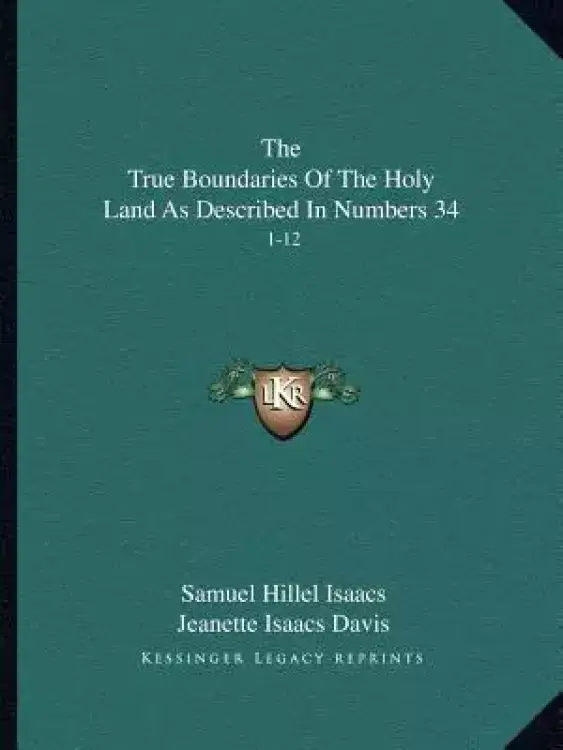 The True Boundaries Of The Holy Land As Described In Numbers 34: 1-12: Solving The Many Diversified Theories As To Their Location (1917)