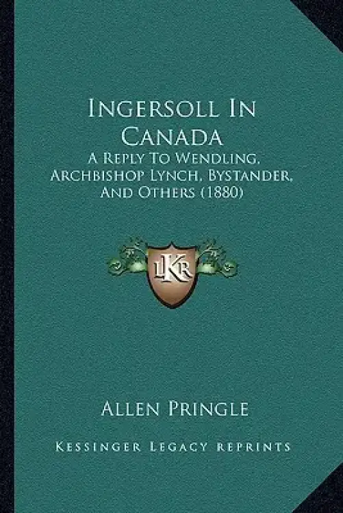 Ingersoll In Canada: A Reply To Wendling, Archbishop Lynch, Bystander, And Others (1880)