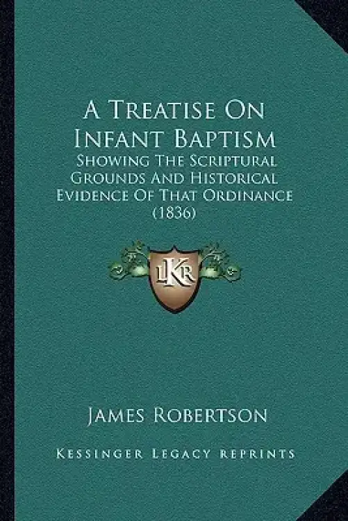 A Treatise On Infant Baptism: Showing The Scriptural Grounds And Historical Evidence Of That Ordinance (1836)