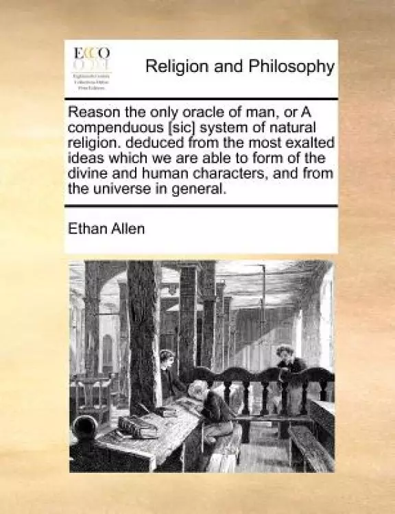 Reason the Only Oracle of Man, or a Compenduous [Sic] System of Natural Religion. Deduced from the Most Exalted Ideas Which We Are Able to Form of the Divine and Human Characters, and from the Universe in General.