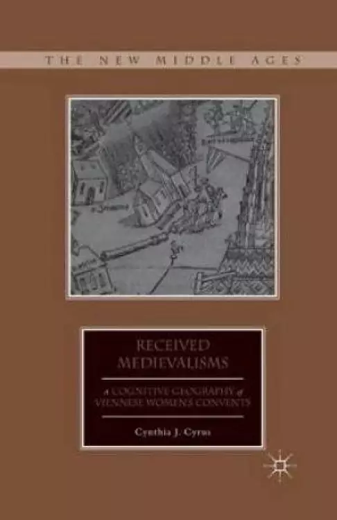 Received Medievalisms : A Cognitive Geography of Viennese Women's Convents