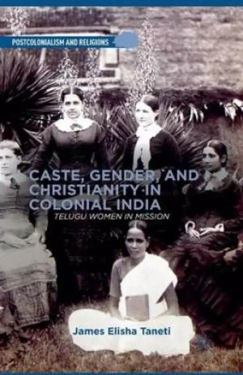 Caste, Gender, and Christianity in Colonial India : Telugu Women in Mission