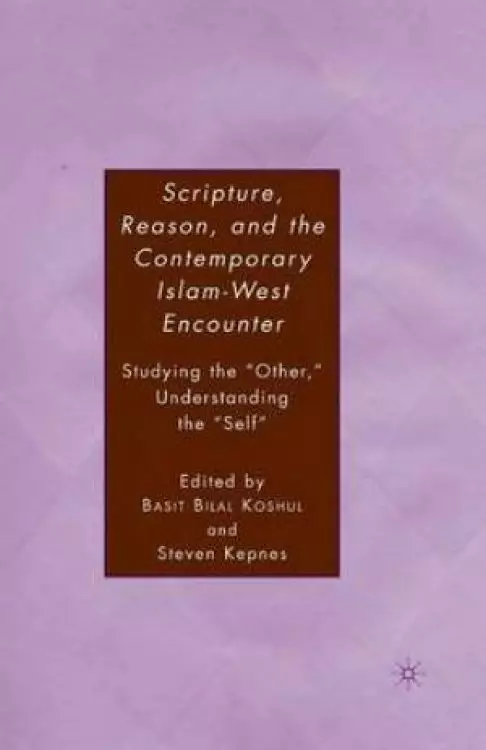 Scripture, Reason, and the Contemporary Islam-West Encounter : Studying the "Other," Understanding the "Self"