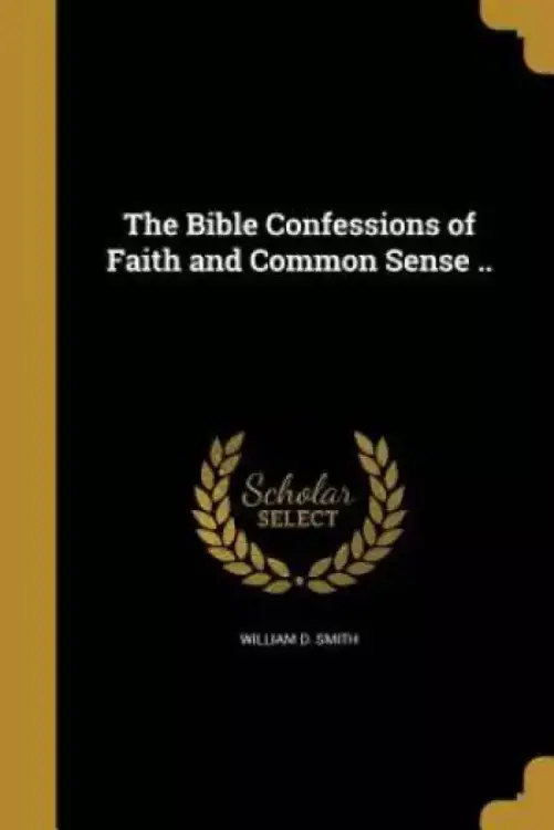 The Bible Confessions of Faith and Common Sense ..