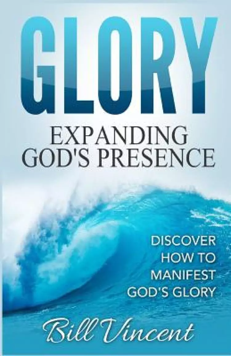 Glory: Expanding God's Presence: Discover How to Manifest God's Glory