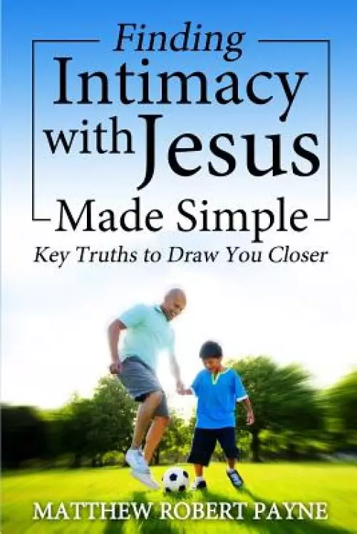 Finding Intimacy With Jesus Made Simple: Key Truths to Draw You Closer