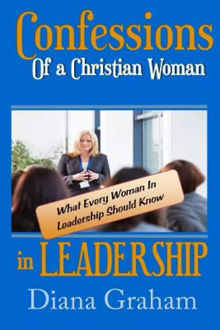 Confessions of a Christian Woman In Leadership: What Every Woman in Leadership Should Know