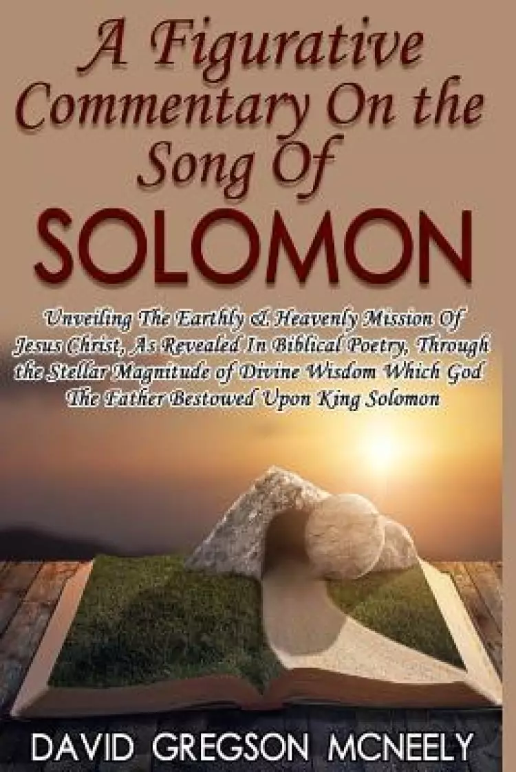 the A Figurative Commentary On the Song Of Solomon: Unveiling The Earthly & Heavenly Mission Of Jesus Christ, As Revealed In Biblical Poetry, Through
