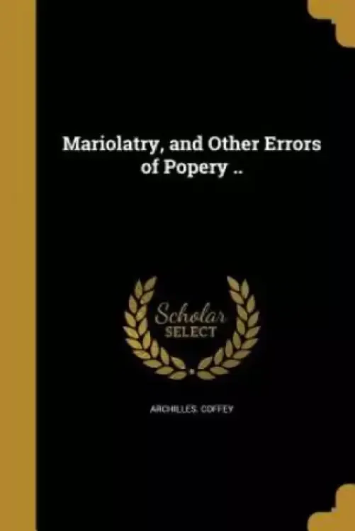 Mariolatry, and Other Errors of Popery ..