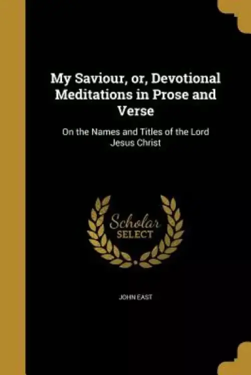 My Saviour, Or, Devotional Meditations in Prose and Verse