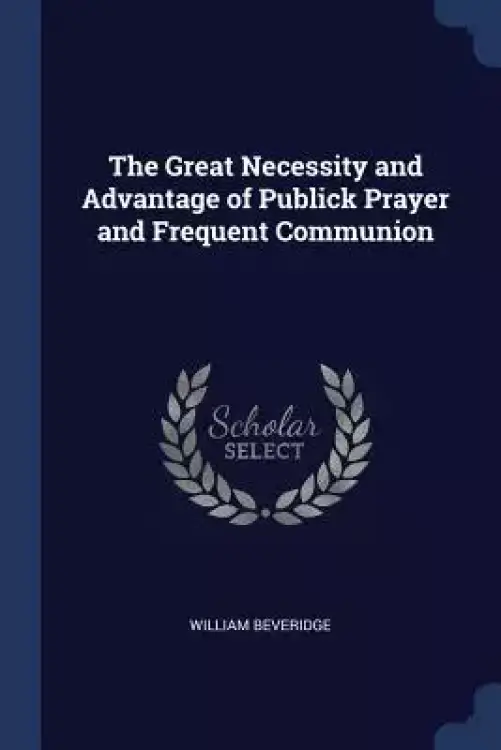 The Great Necessity and Advantage of Publick Prayer and Frequent Communion