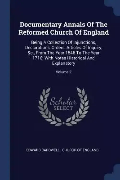 Documentary Annals of the Reformed Church of England: Being a Collection of Injunctions, Declarations, Orders, Articles of Inquiry, &c., from the Year