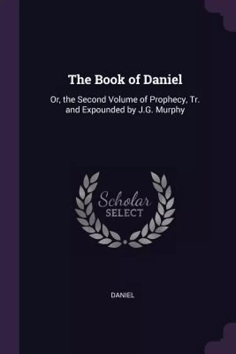 The Book of Daniel: Or, the Second Volume of Prophecy, Tr. and Expounded by J.G. Murphy