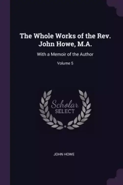 The Whole Works of the Rev. John Howe, M.A.: With a Memoir of the Author; Volume 5