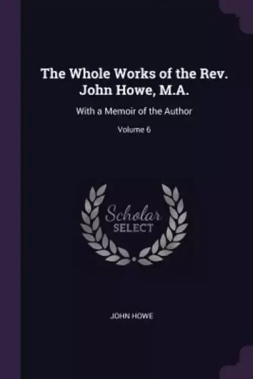 The Whole Works of the Rev. John Howe, M.A.: With a Memoir of the Author; Volume 6