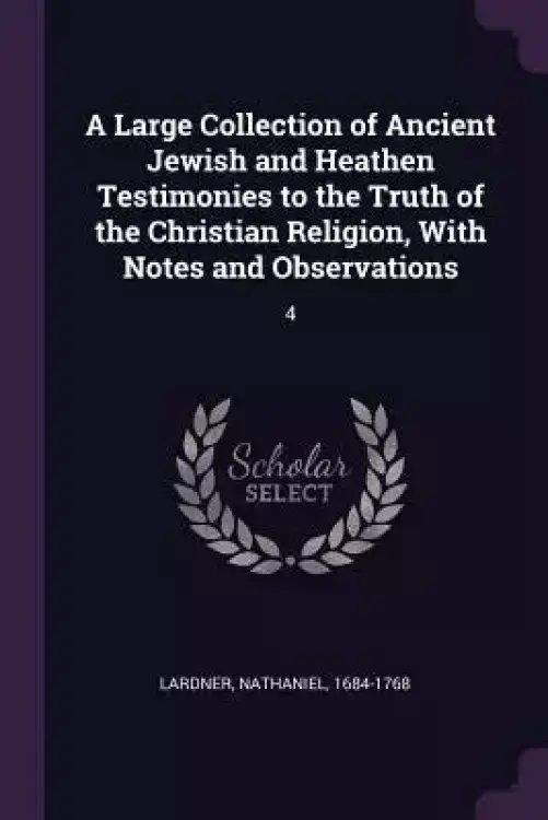 A Large Collection of Ancient Jewish and Heathen Testimonies to the Truth of the Christian Religion, With Notes and Observations: 4