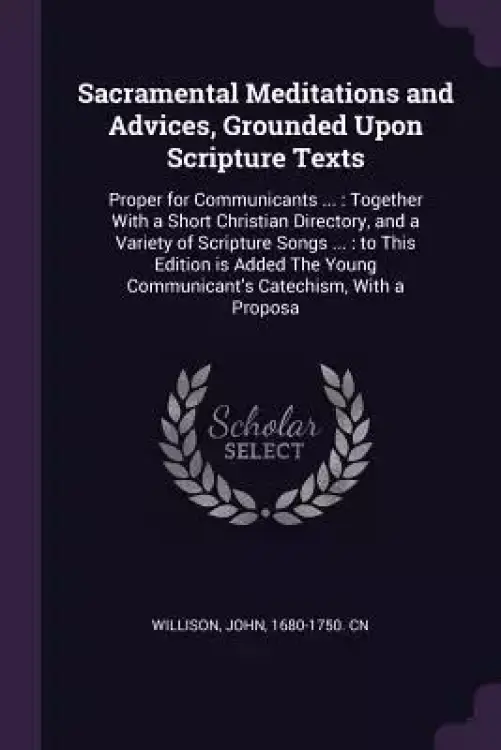 Sacramental Meditations and Advices, Grounded Upon Scripture Texts: Proper for Communicants ...: Together With a Short Christian Directory, and a Vari