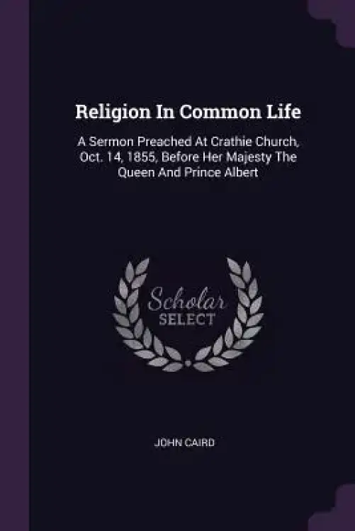 Religion In Common Life: A Sermon Preached At Crathie Church, Oct. 14, 1855, Before Her Majesty The Queen And Prince Albert