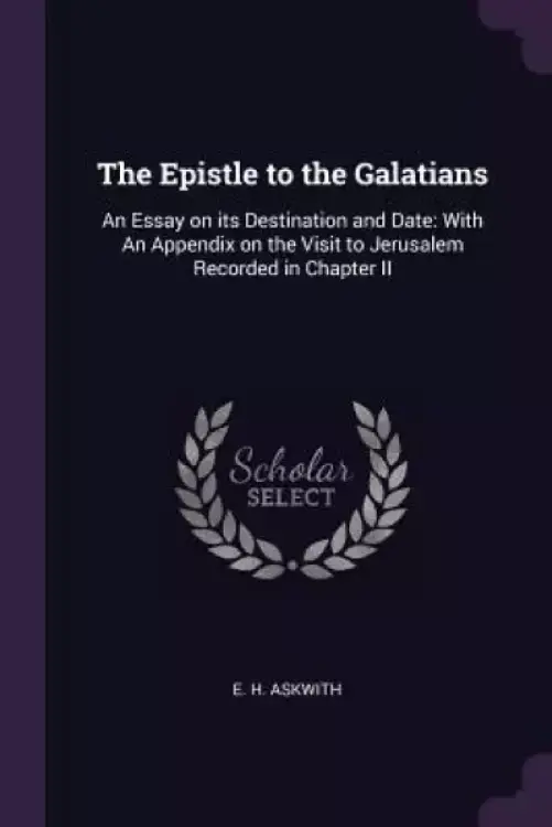The Epistle to the Galatians: An Essay on its Destination and Date: With An Appendix on the Visit to Jerusalem Recorded in Chapter II