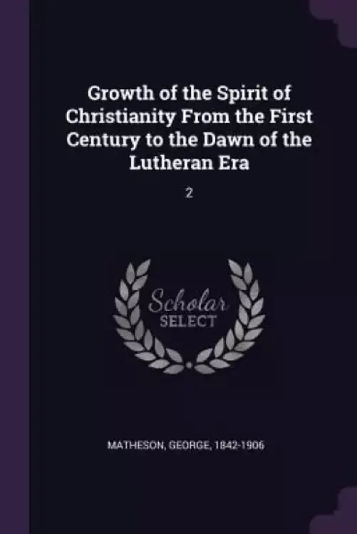 Growth of the Spirit of Christianity From the First Century to the Dawn of the Lutheran Era: 2