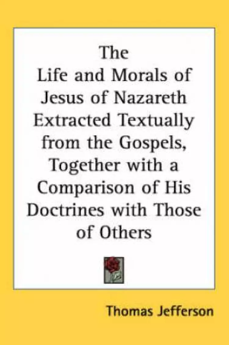 Life And Morals Of Jesus Of Nazareth Extracted Textually From The Gospels, Together With A Comparison Of His Doctrines With Those Of Others