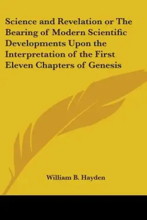 Science and Revelation or the Bearing of Modern Scientific Developments Upon the Interpretation of the First Eleven Chapters of Genesis