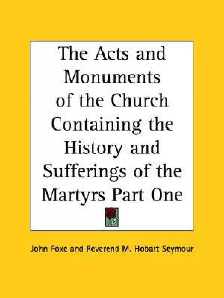 Acts And Monuments Of The Church Containing The History And Sufferings Of The Martyrs Part One