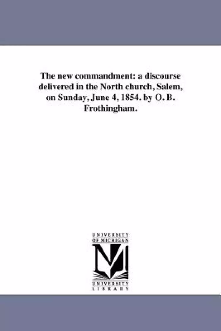 The New Commandment: A Discourse Delivered in the North Church, Salem, on Sunday, June 4, 1854. by O. B. Frothingham.
