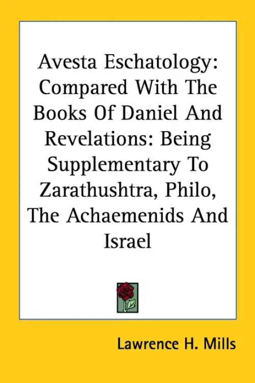 Avesta Eschatology: Compared With The Books Of Daniel And Revelations: Being Supplementary To Zarathushtra, Philo, The Achaemenids And Isr