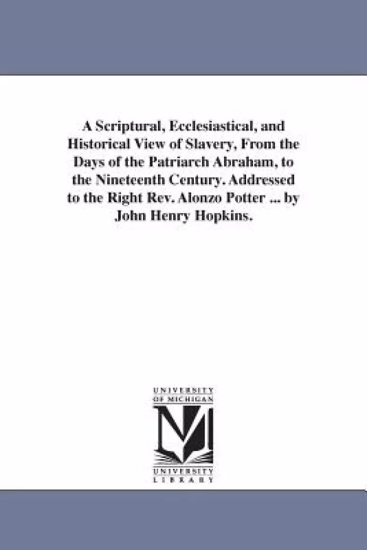 A Scriptural, Ecclesiastical, and Historical View of Slavery, from the Days of the Patriarch Abraham, to the Nineteenth Century.