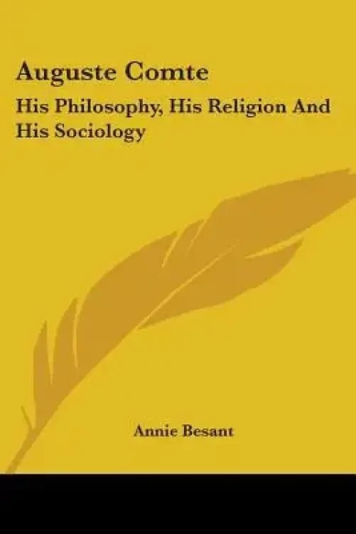 Auguste Comte: His Philosophy, His Religion And His Sociology