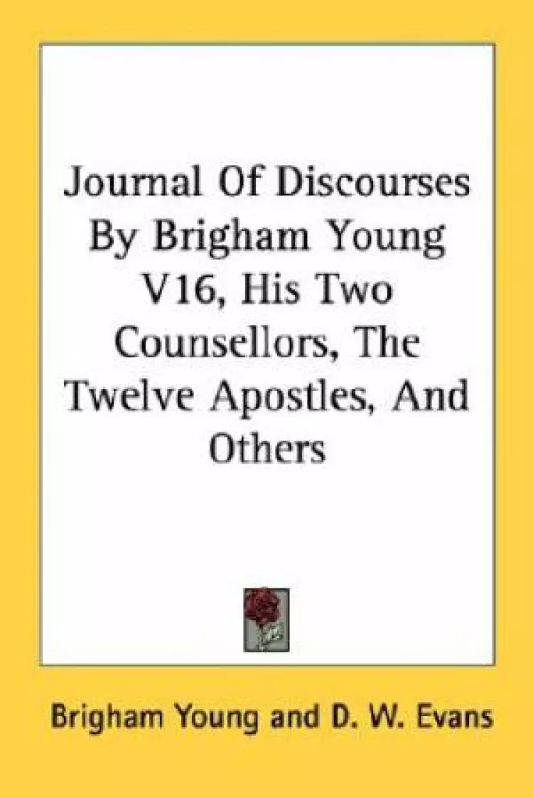 Journal Of Discourses By Brigham Young V16, His Two Counsellors, The Twelve Apostles, And Others