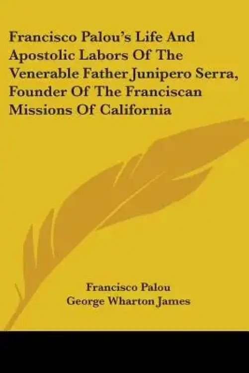 Francisco Palou's Life and Apostolic Labors of the Venerable Father Junipero Serra, Founder of the Franciscan Missions of California