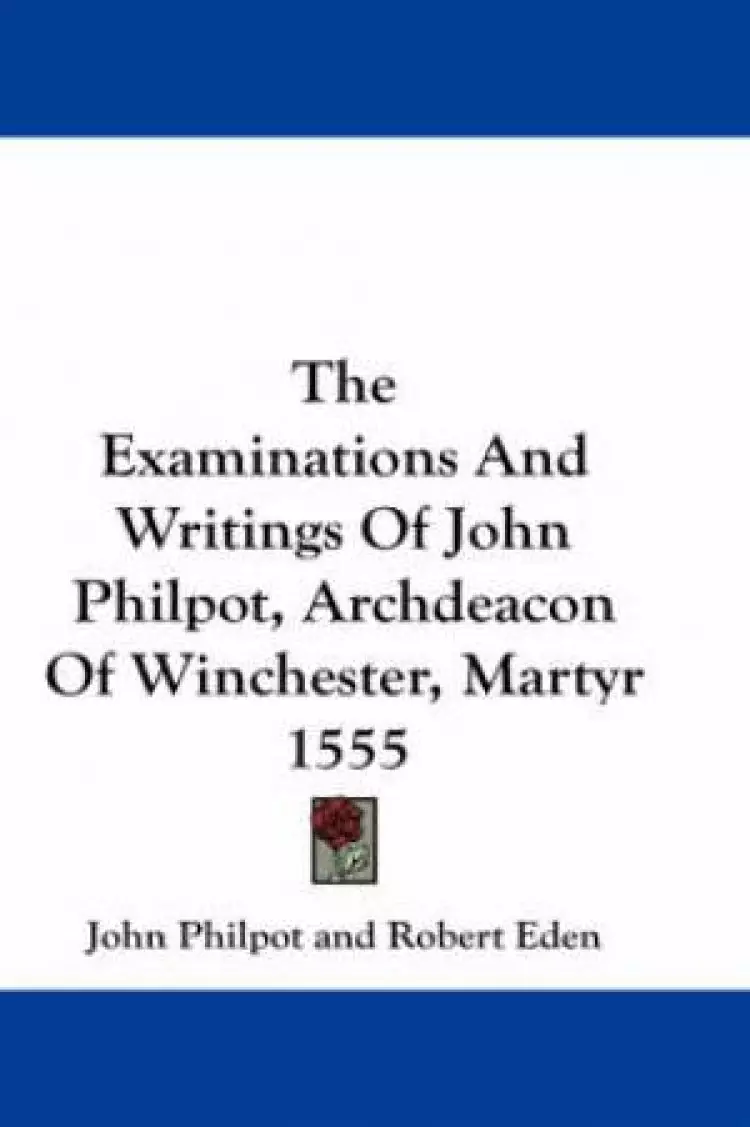 Examinations And Writings Of John Philpot, Archdeacon Of Winchester, Martyr 1555