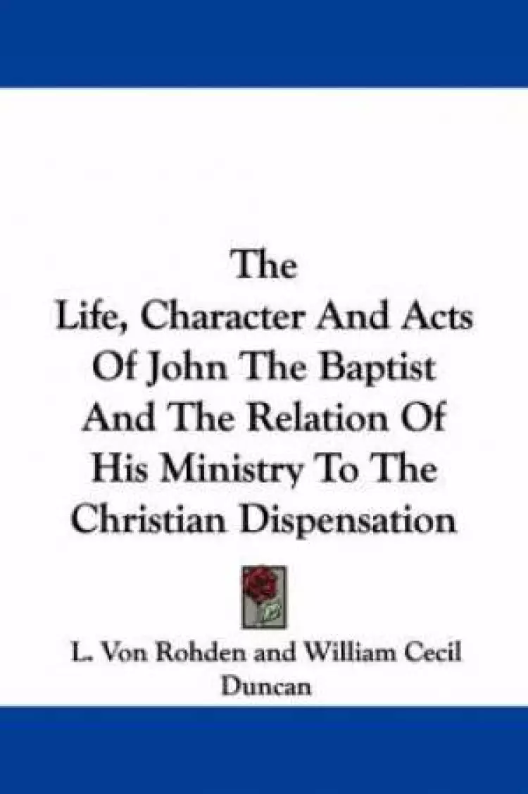Life, Character And Acts Of John The Baptist And The Relation Of His Ministry To The Christian Dispensation