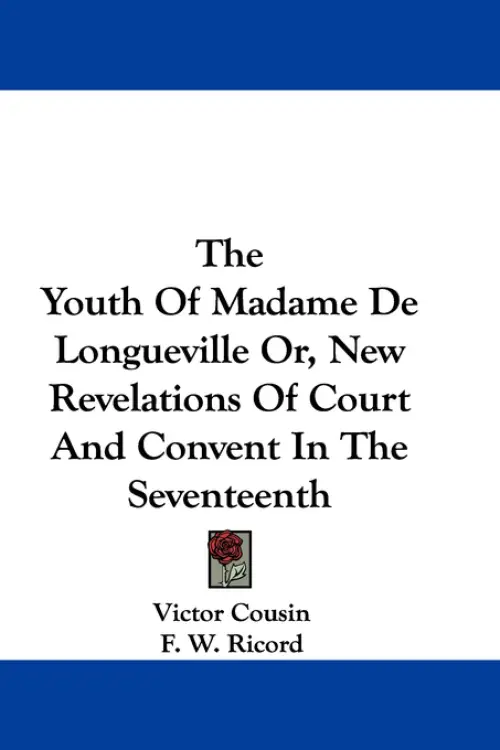 The Youth Of Madame De Longueville Or, New Revelations Of Court And Convent In The Seventeenth