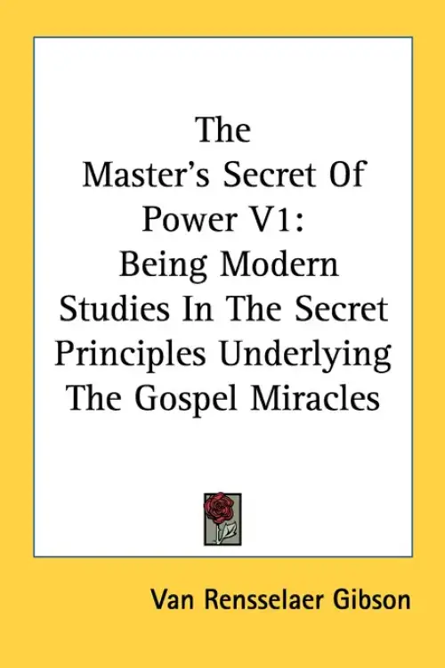 The Master's Secret Of Power V1: Being Modern Studies In The Secret Principles Underlying The Gospel Miracles