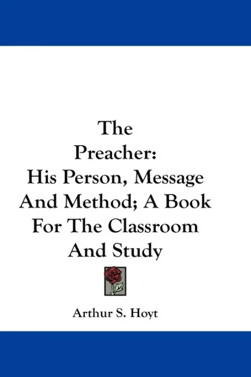 The Preacher: His Person, Message And Method; A Book For The Classroom And Study