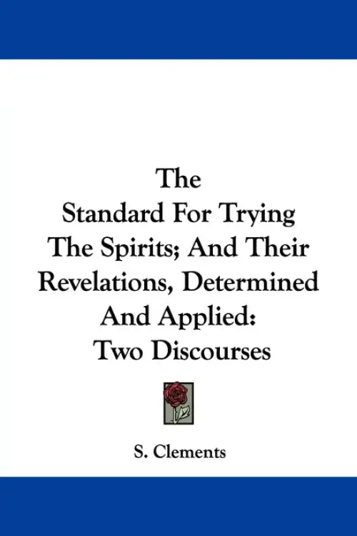 The Standard For Trying The Spirits; And Their Revelations, Determined And Applied: Two Discourses