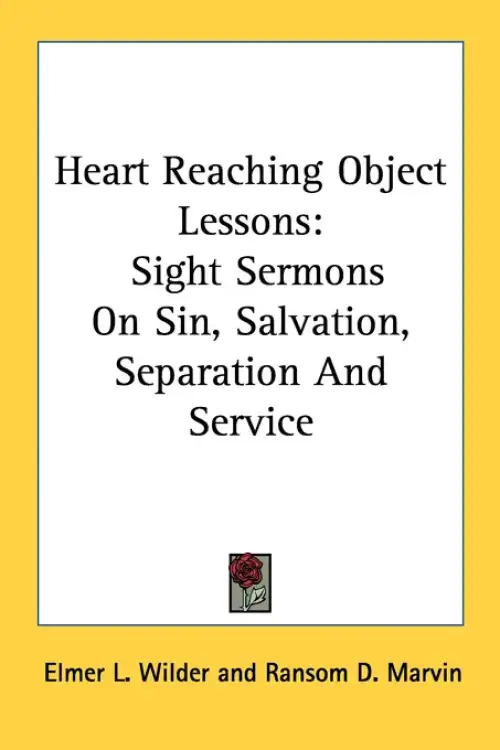 Heart Reaching Object Lessons: Sight Sermons On Sin, Salvation, Separation And Service
