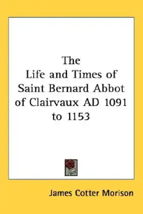 The Life and Times of Saint Bernard Abbot of Clairvaux AD 1091 to 1153
