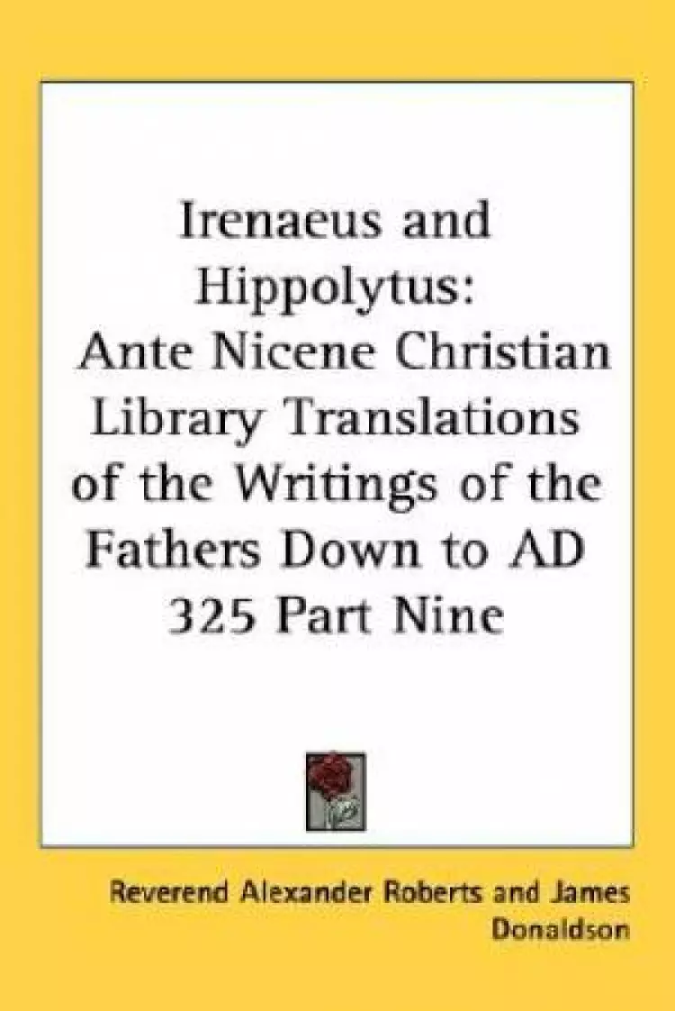 Irenaeus and Hippolytus: Ante Nicene Christian Library Translations of the Writings of the Fathers Down to AD 325 Part Nine