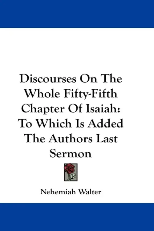 Discourses On The Whole Fifty-Fifth Chapter Of Isaiah: To Which Is Added The Authors Last Sermon