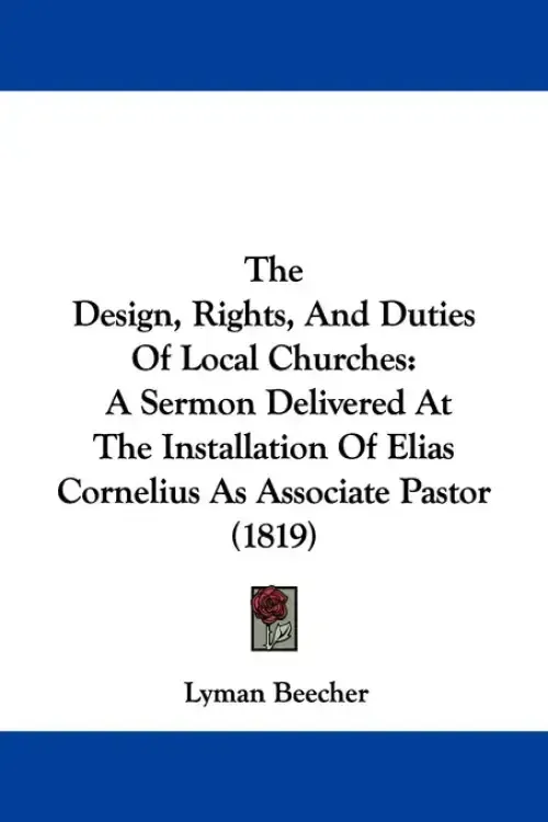 The Design, Rights, And Duties Of Local Churches: A Sermon Delivered At The Installation Of Elias Cornelius As Associate Pastor (1819)