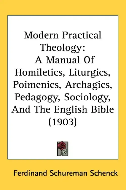 Modern Practical Theology: A Manual Of Homiletics, Liturgics, Poimenics, Archagics, Pedagogy, Sociology, And The English Bible (1903)