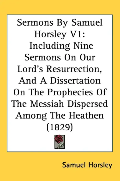Sermons By Samuel Horsley V1: Including Nine Sermons On Our Lord's Resurrection, And A Dissertation On The Prophecies Of The Messiah Dispersed Among
