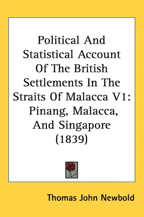 Political And Statistical Account Of The British Settlements In The Straits Of Malacca V1: Pinang, Malacca, And Singapore (1839)