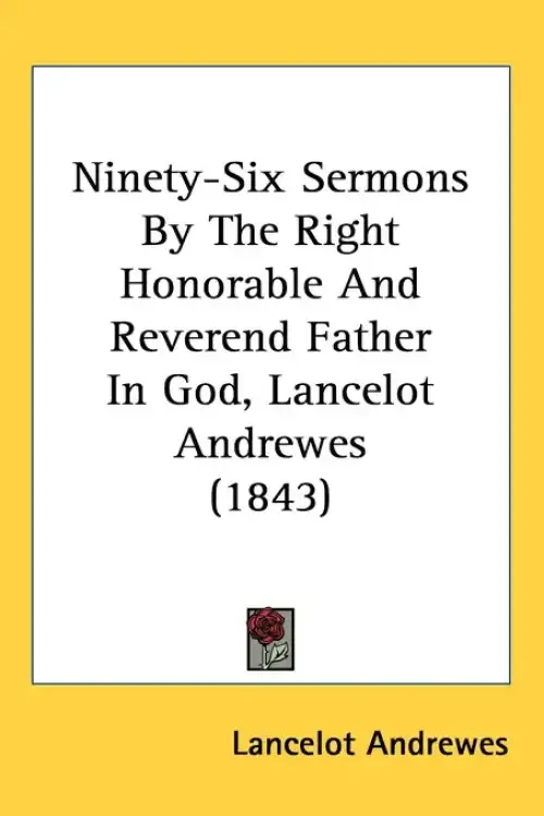 Ninety-Six Sermons By The Right Honorable And Reverend Father In God, Lancelot Andrewes (1843)